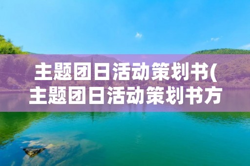 主题团日活动策划书(主题团日活动策划书方案)