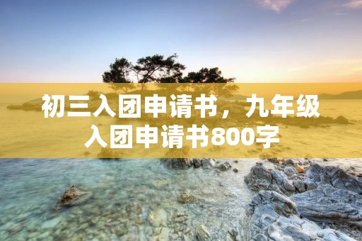 初三入团申请书,九年级入团申请书800字
