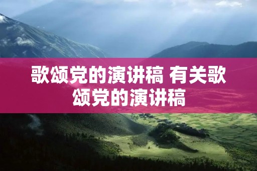 歌颂党的演讲稿 有关歌颂党的演讲稿