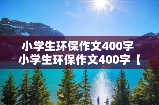 小学生环保作文400字 小学生环保作文400字【七篇】