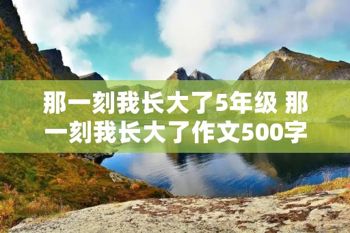那一刻我长大了5年级 那一刻我长大了作文500字10篇