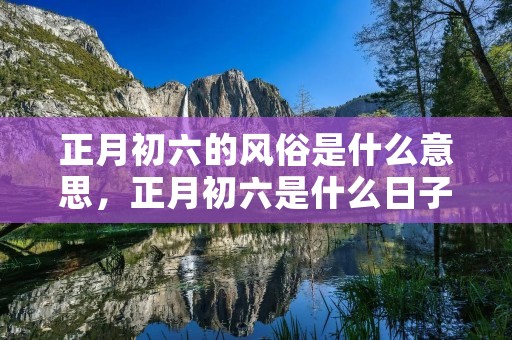 正月初六的风俗是什么意思,正月初六是什么日子
