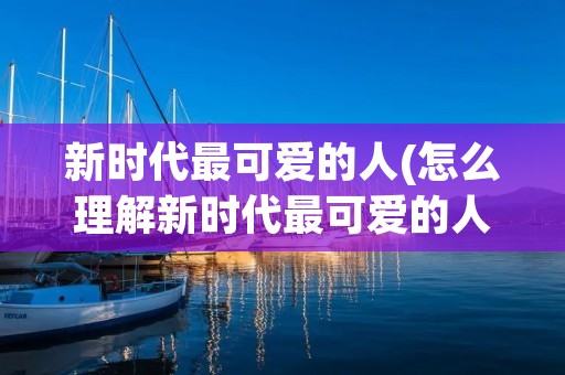 新时代最可爱的人(怎么理解新时代最可爱的人)