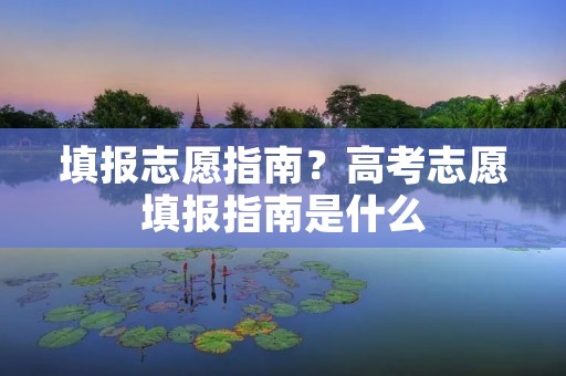 填报志愿指南?高考志愿填报指南是什么