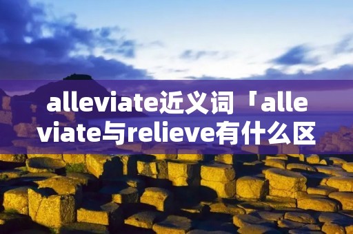 alleviate近义词「alleviate与relieve有什么区别」 alleviate近义词「alleviate与relieve有什么区别」