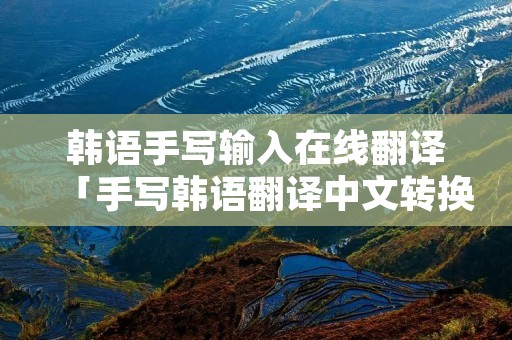 韩语手写输入在线翻译「手写韩语翻译中文转换器」