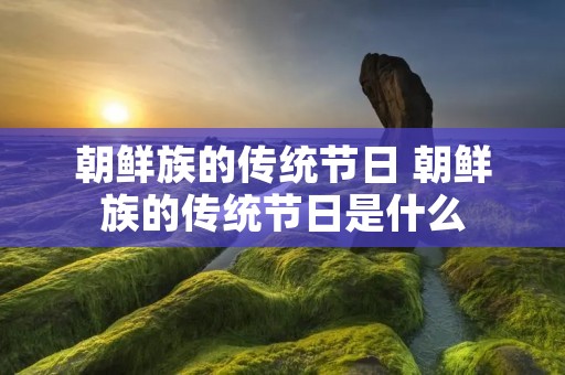 朝鲜族的传统节日 朝鲜族的传统节日是什么