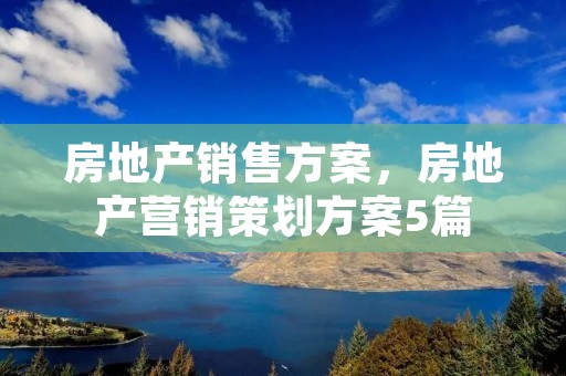 房地产销售方案,房地产营销策划方案5篇
