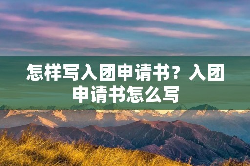 怎样写入团申请书?入团申请书怎么写