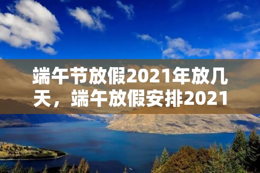 端午节放假2021年放几天，端午放假安排2021通知 2021端午节放几天假