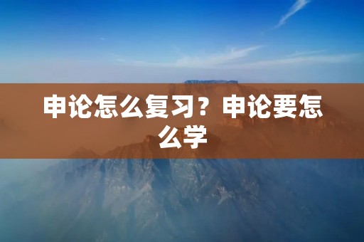 申论怎么复习?申论要怎么学