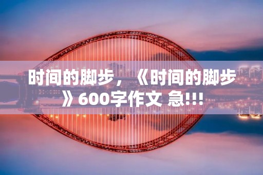 时间的脚步,《时间的脚步》600字作文 急!!!