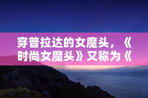 穿普拉达的女魔头,《时尚女魔头》又称为《穿普拉达的女人》吗普拉达是什么东东