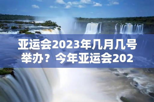 亚运会2023年几月几号举办?今年亚运会2023在几月几号举行 亚运会2023年几月几号举办?今年亚运会2023在几月几号举行