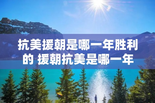 抗美援朝是哪一年胜利的 援朝抗美是哪一年取得胜利
