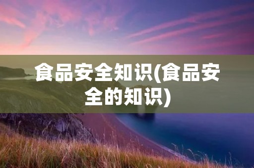 食品安全知识(食品安全的知识)