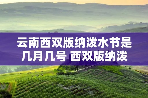云南西双版纳泼水节是几月几号 西双版纳泼水节每年几月几号