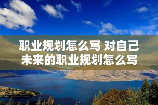 职业规划怎么写 对自己未来的职业规划怎么写