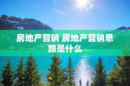 房地产营销 房地产营销思路是什么
