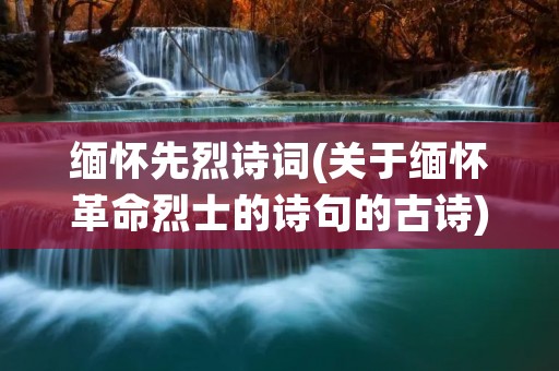 缅怀先烈诗词(关于缅怀革命烈士的诗句的古诗) 缅怀先烈诗词(关于缅怀革命烈士的诗句的古诗)