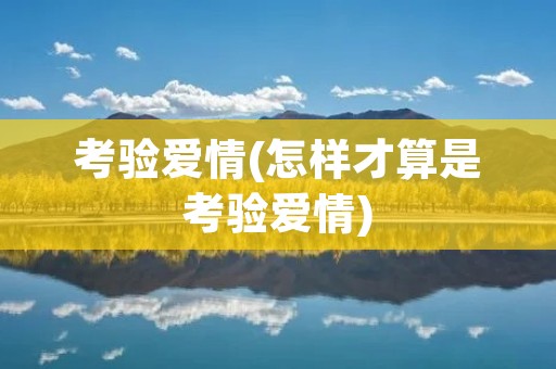考验爱情(怎样才算是考验爱情)
