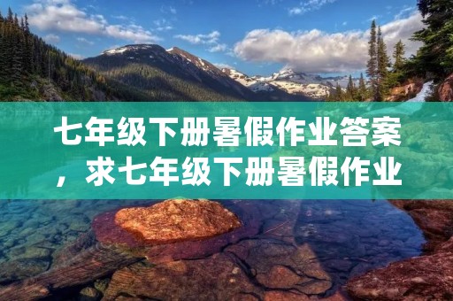 七年级下册暑假作业答案，求七年级下册暑假作业答案 《假期学期乐园 七年级(暑假)》