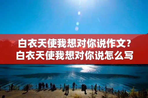 白衣天使我想对你说作文？白衣天使我想对你说怎么写作文