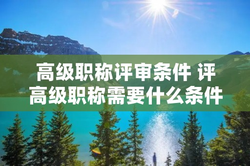 高级职称评审条件 评高级职称需要什么条件
