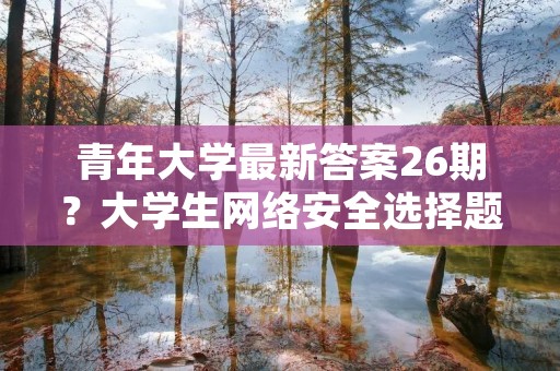 青年大学最新答案26期?大学生网络安全选择题「附答案」