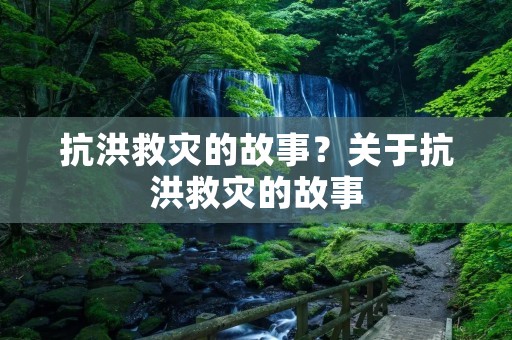 抗洪救灾的故事?关于抗洪救灾的故事