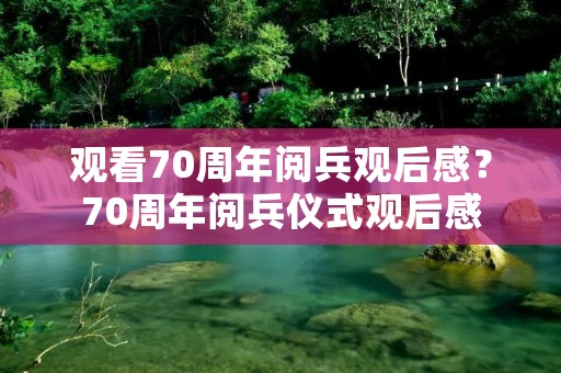 观看70周年阅兵观后感?70周年阅兵仪式观后感