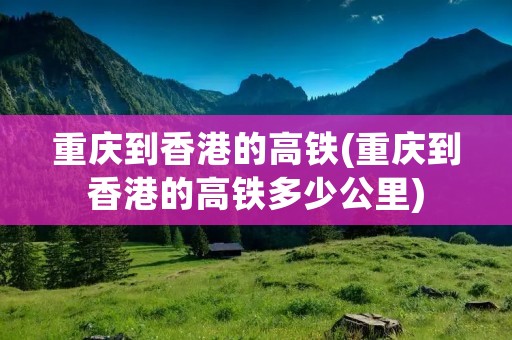 重庆到香港的高铁(重庆到香港的高铁多少公里)