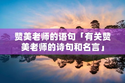 赞美老师的语句「有关赞美老师的诗句和名言」 赞美老师的语句「有关赞美老师的诗句和名言」