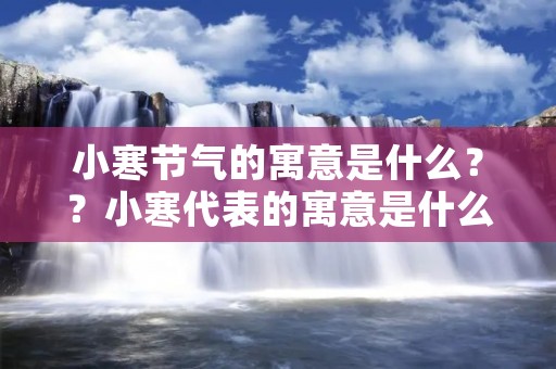 小寒节气的寓意是什么??小寒代表的寓意是什么