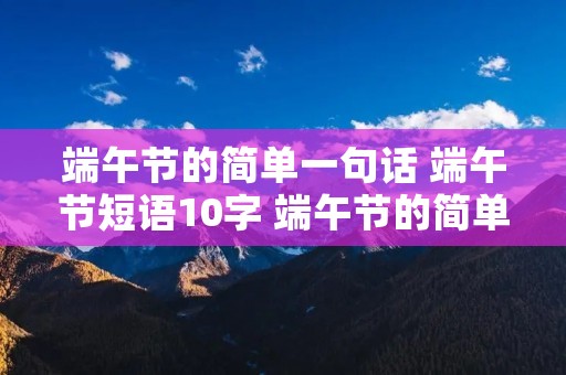 端午节的简单一句话 端午节短语10字 端午节的简单一句话