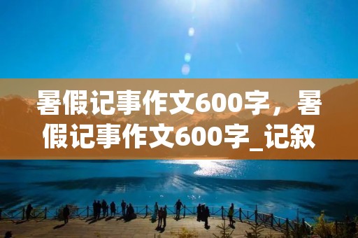 暑假记事作文600字,暑假记事作文600字_记叙文10篇