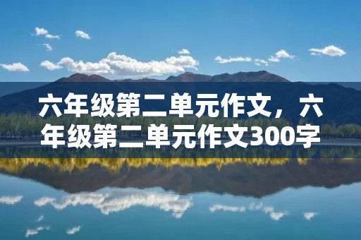 六年级第二单元作文,六年级第二单元作文300字