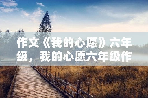 作文《我的心愿》六年级，我的心愿六年级作文10篇