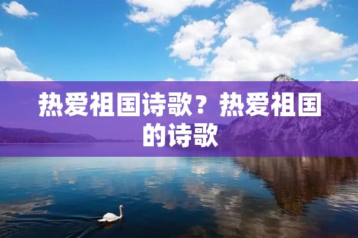 热爱祖国诗歌?热爱祖国的诗歌