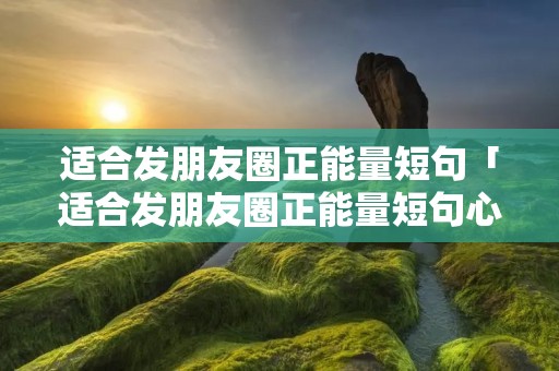 适合发朋友圈正能量短句「适合发朋友圈正能量短句心灵鸡汤」 适合发朋友圈正能量短句「适合发朋友圈正能量短句心灵鸡汤」