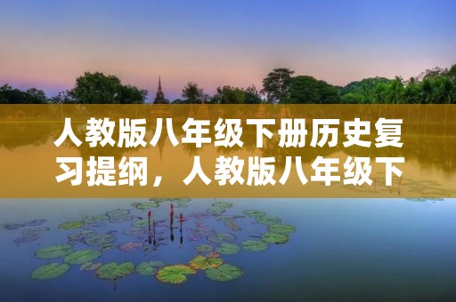 人教版八年级下册历史复习提纲，人教版八年级下册历史期末复习提纲