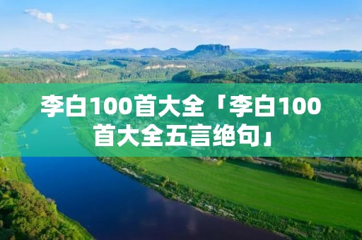 李白100首大全「李白100首大全五言绝句」