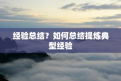 经验总结？如何总结提炼典型经验