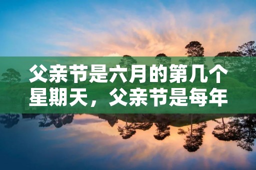 父亲节是六月的第几个星期天,父亲节是每年6月的第几个星期天