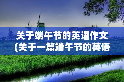 关于端午节的英语作文(关于一篇端午节的英语作文) 关于端午节的英语作文(关于一篇端午节的英语作文)