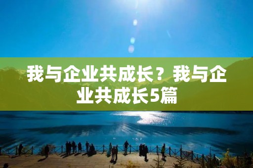 我与企业共成长？我与企业共成长5篇