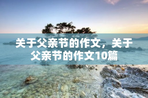 关于父亲节的作文，关于父亲节的作文10篇