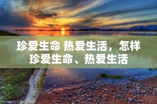 珍爱生命 热爱生活,怎样珍爱生命、热爱生活
