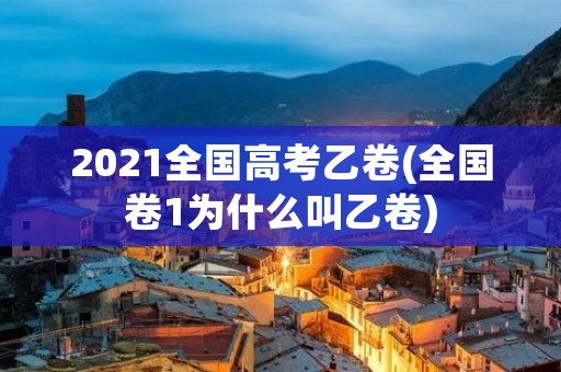 2021全国高考乙卷(全国卷1为什么叫乙卷)