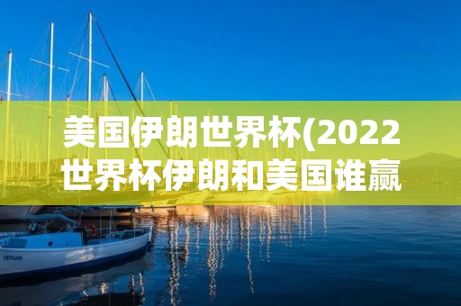 美国伊朗世界杯(2022世界杯伊朗和美国谁赢了)